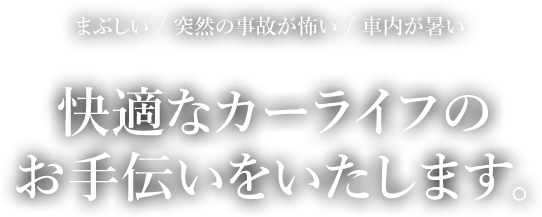 まぶしい／突然の事故が怖い／車内が暑い　お車でお困りの方はおまかせください！